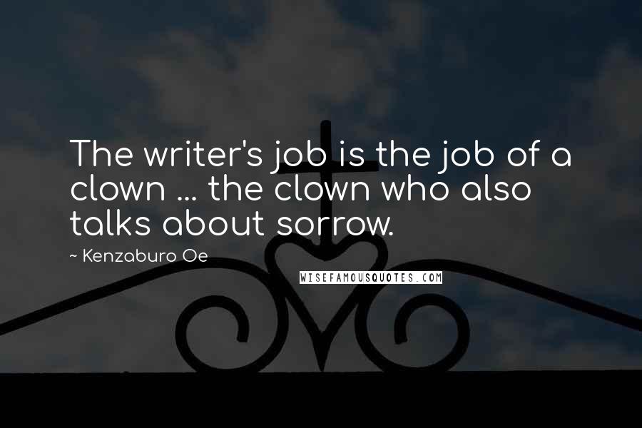 Kenzaburo Oe Quotes: The writer's job is the job of a clown ... the clown who also talks about sorrow.