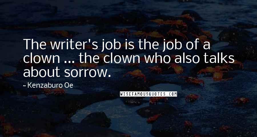 Kenzaburo Oe Quotes: The writer's job is the job of a clown ... the clown who also talks about sorrow.