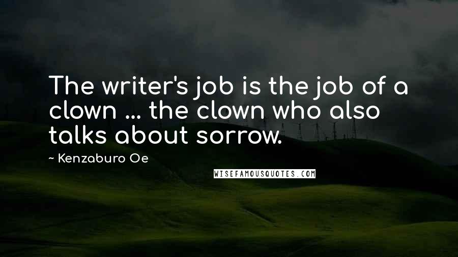Kenzaburo Oe Quotes: The writer's job is the job of a clown ... the clown who also talks about sorrow.