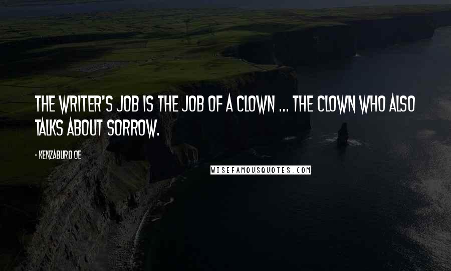 Kenzaburo Oe Quotes: The writer's job is the job of a clown ... the clown who also talks about sorrow.