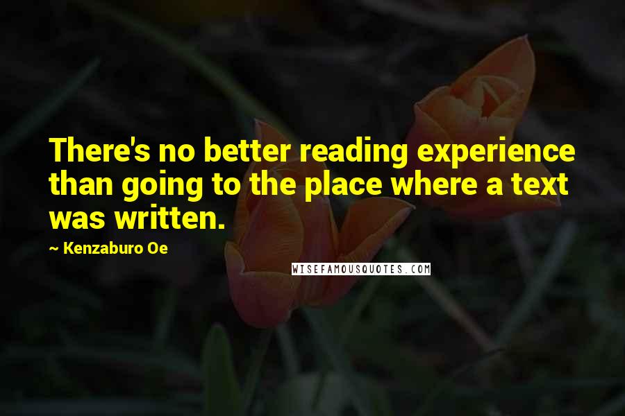 Kenzaburo Oe Quotes: There's no better reading experience than going to the place where a text was written.