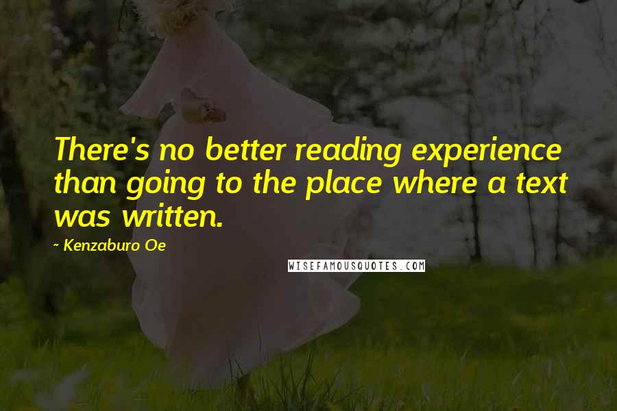 Kenzaburo Oe Quotes: There's no better reading experience than going to the place where a text was written.