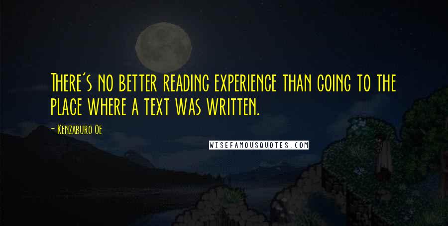 Kenzaburo Oe Quotes: There's no better reading experience than going to the place where a text was written.