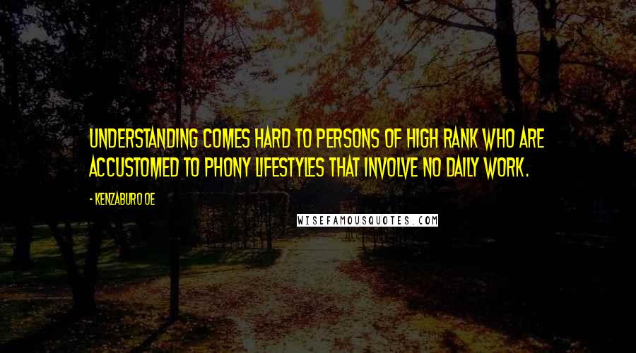 Kenzaburo Oe Quotes: Understanding comes hard to persons of high rank who are accustomed to phony lifestyles that involve no daily work.