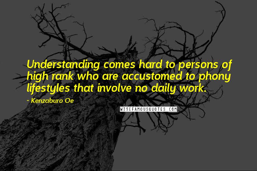 Kenzaburo Oe Quotes: Understanding comes hard to persons of high rank who are accustomed to phony lifestyles that involve no daily work.