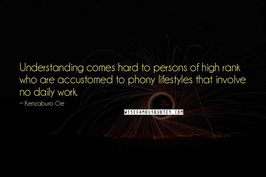 Kenzaburo Oe Quotes: Understanding comes hard to persons of high rank who are accustomed to phony lifestyles that involve no daily work.