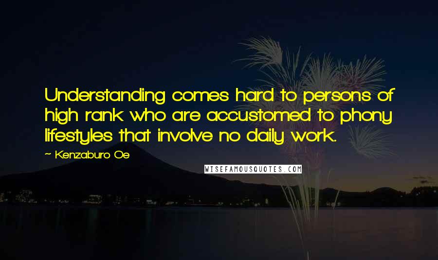 Kenzaburo Oe Quotes: Understanding comes hard to persons of high rank who are accustomed to phony lifestyles that involve no daily work.