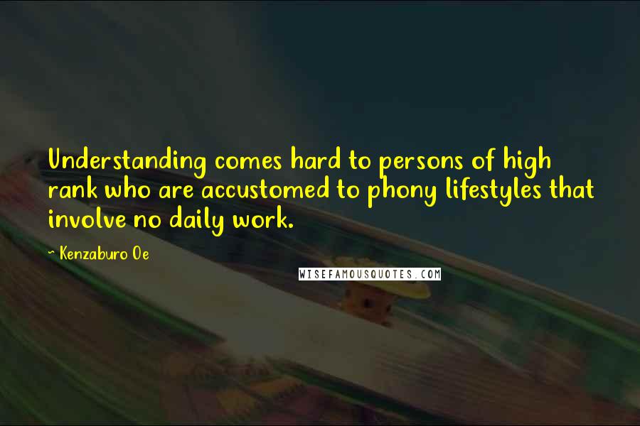 Kenzaburo Oe Quotes: Understanding comes hard to persons of high rank who are accustomed to phony lifestyles that involve no daily work.