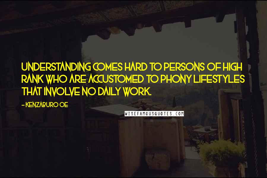 Kenzaburo Oe Quotes: Understanding comes hard to persons of high rank who are accustomed to phony lifestyles that involve no daily work.