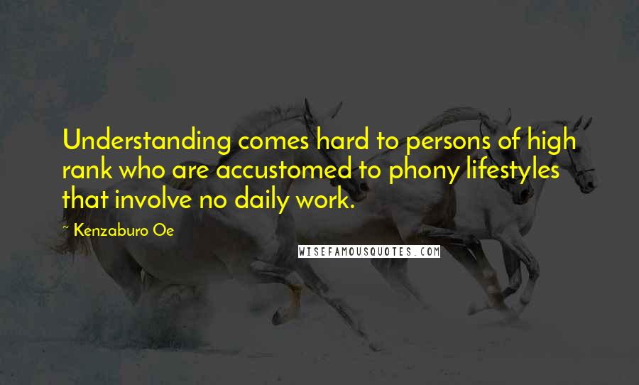 Kenzaburo Oe Quotes: Understanding comes hard to persons of high rank who are accustomed to phony lifestyles that involve no daily work.