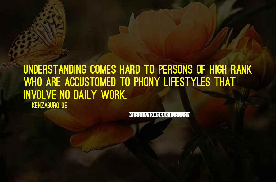 Kenzaburo Oe Quotes: Understanding comes hard to persons of high rank who are accustomed to phony lifestyles that involve no daily work.