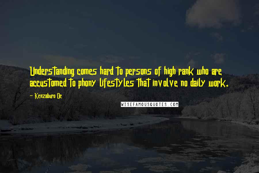 Kenzaburo Oe Quotes: Understanding comes hard to persons of high rank who are accustomed to phony lifestyles that involve no daily work.