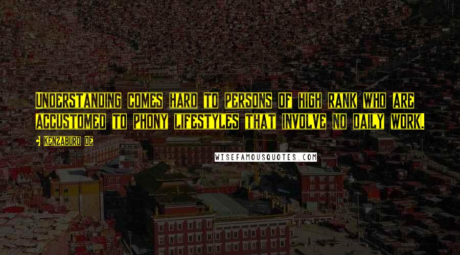 Kenzaburo Oe Quotes: Understanding comes hard to persons of high rank who are accustomed to phony lifestyles that involve no daily work.