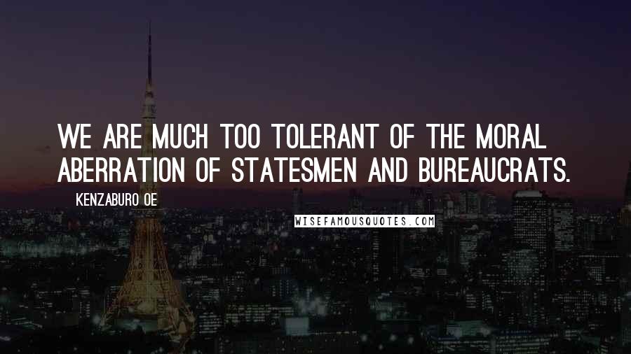 Kenzaburo Oe Quotes: We are much too tolerant of the moral aberration of statesmen and bureaucrats.