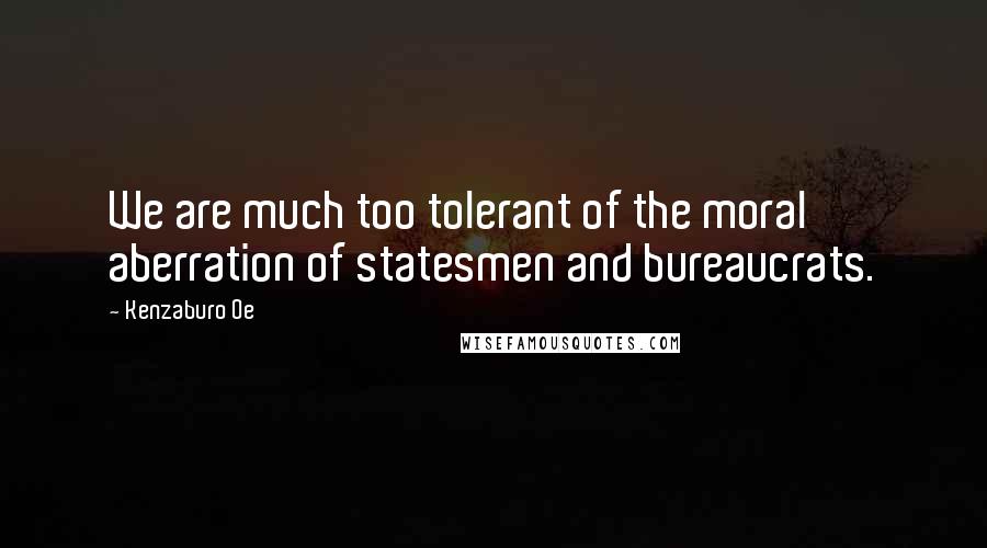 Kenzaburo Oe Quotes: We are much too tolerant of the moral aberration of statesmen and bureaucrats.