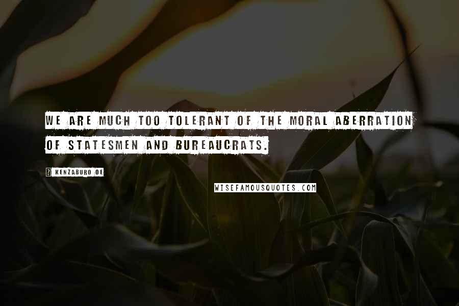 Kenzaburo Oe Quotes: We are much too tolerant of the moral aberration of statesmen and bureaucrats.