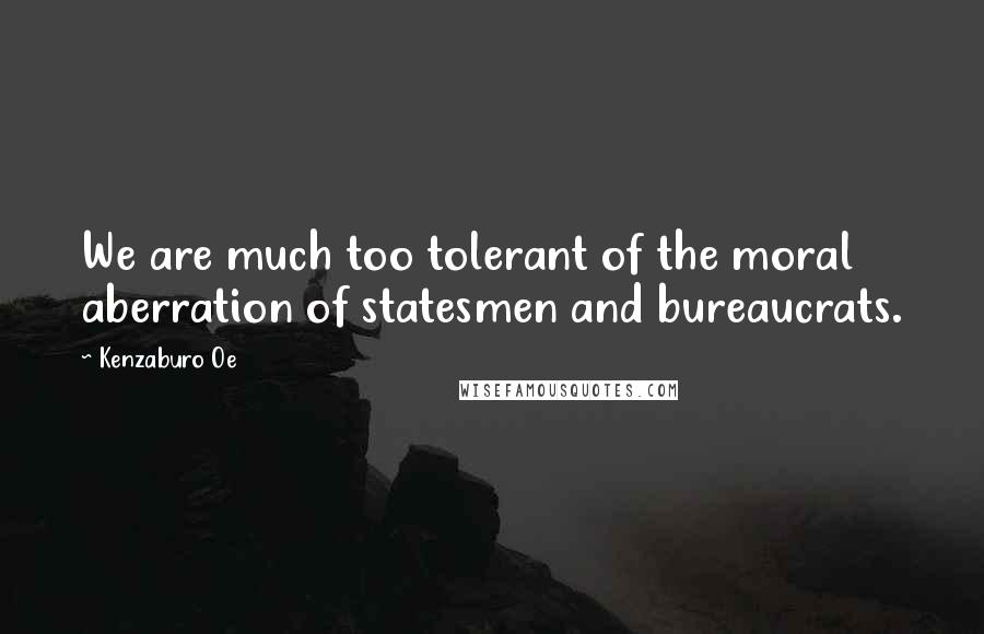 Kenzaburo Oe Quotes: We are much too tolerant of the moral aberration of statesmen and bureaucrats.