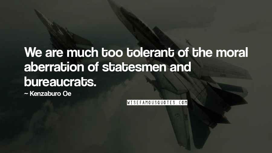 Kenzaburo Oe Quotes: We are much too tolerant of the moral aberration of statesmen and bureaucrats.