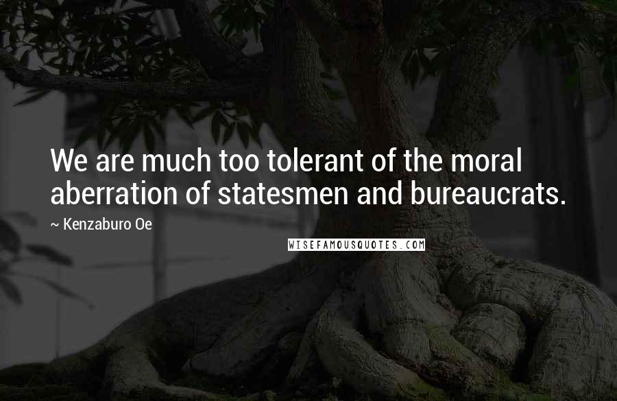 Kenzaburo Oe Quotes: We are much too tolerant of the moral aberration of statesmen and bureaucrats.