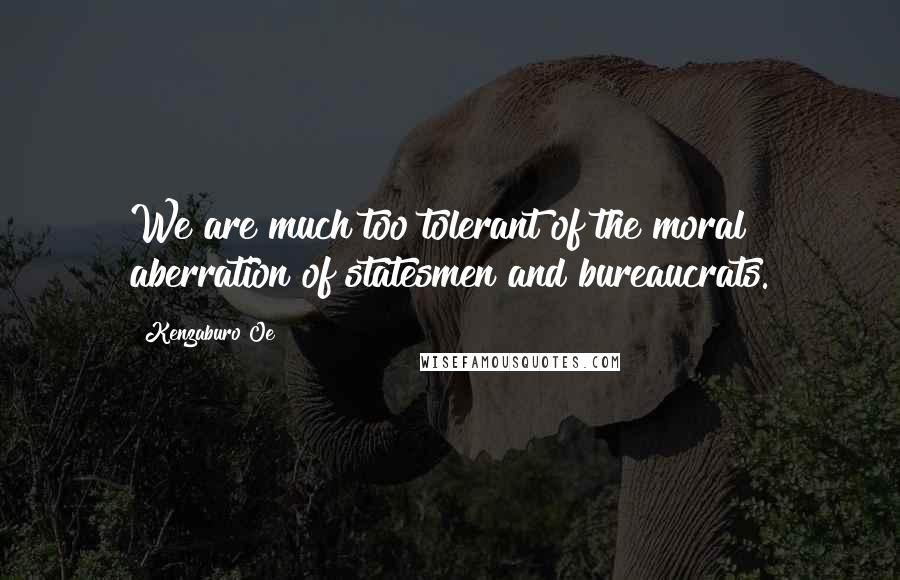 Kenzaburo Oe Quotes: We are much too tolerant of the moral aberration of statesmen and bureaucrats.