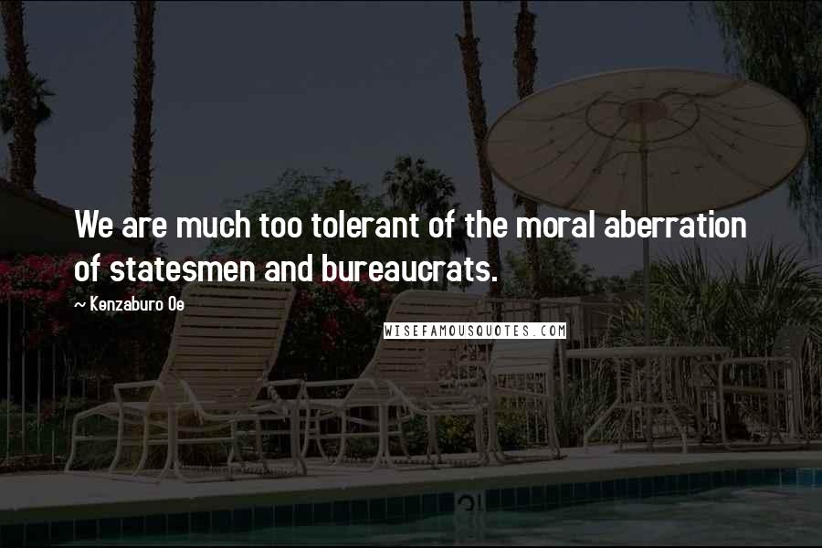 Kenzaburo Oe Quotes: We are much too tolerant of the moral aberration of statesmen and bureaucrats.