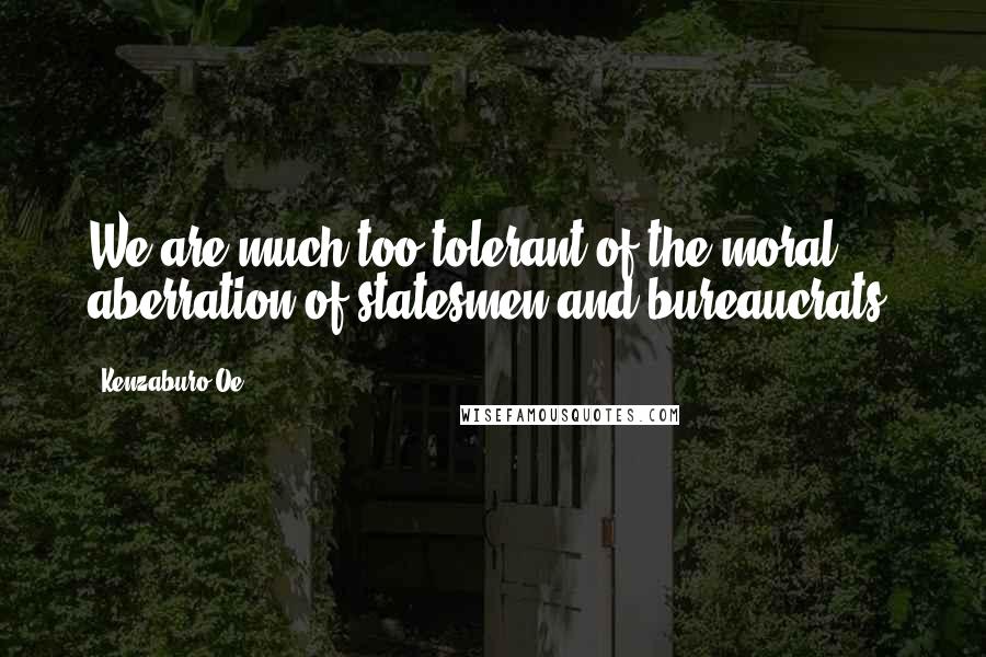 Kenzaburo Oe Quotes: We are much too tolerant of the moral aberration of statesmen and bureaucrats.