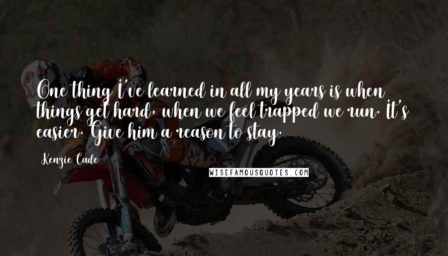 Kenzie Cade Quotes: One thing I've learned in all my years is when things get hard, when we feel trapped we run. It's easier. Give him a reason to stay.