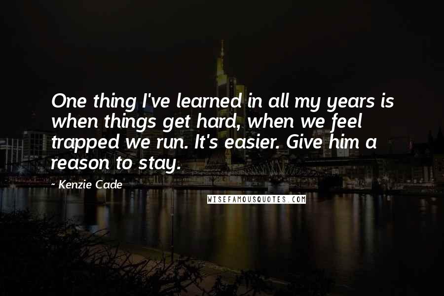 Kenzie Cade Quotes: One thing I've learned in all my years is when things get hard, when we feel trapped we run. It's easier. Give him a reason to stay.