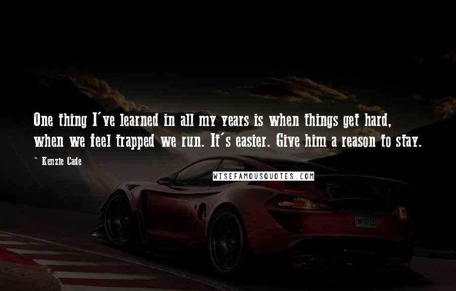 Kenzie Cade Quotes: One thing I've learned in all my years is when things get hard, when we feel trapped we run. It's easier. Give him a reason to stay.