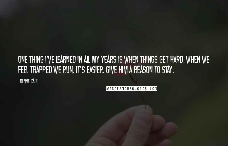 Kenzie Cade Quotes: One thing I've learned in all my years is when things get hard, when we feel trapped we run. It's easier. Give him a reason to stay.