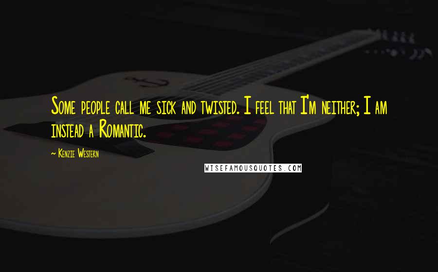 Kenzie Western Quotes: Some people call me sick and twisted. I feel that I'm neither; I am instead a Romantic.