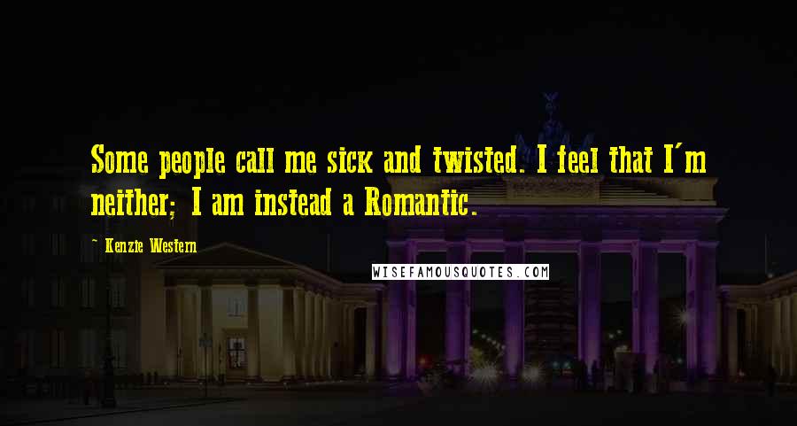 Kenzie Western Quotes: Some people call me sick and twisted. I feel that I'm neither; I am instead a Romantic.