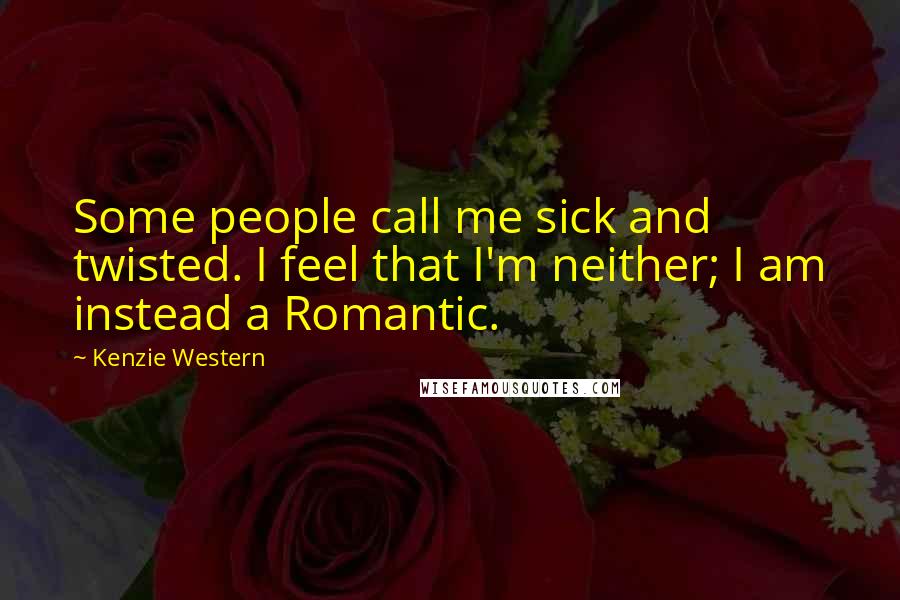 Kenzie Western Quotes: Some people call me sick and twisted. I feel that I'm neither; I am instead a Romantic.