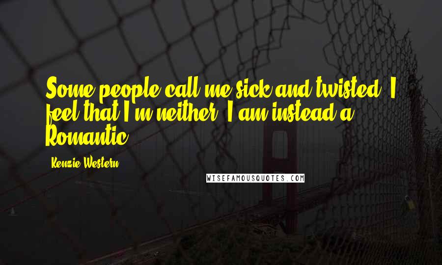 Kenzie Western Quotes: Some people call me sick and twisted. I feel that I'm neither; I am instead a Romantic.