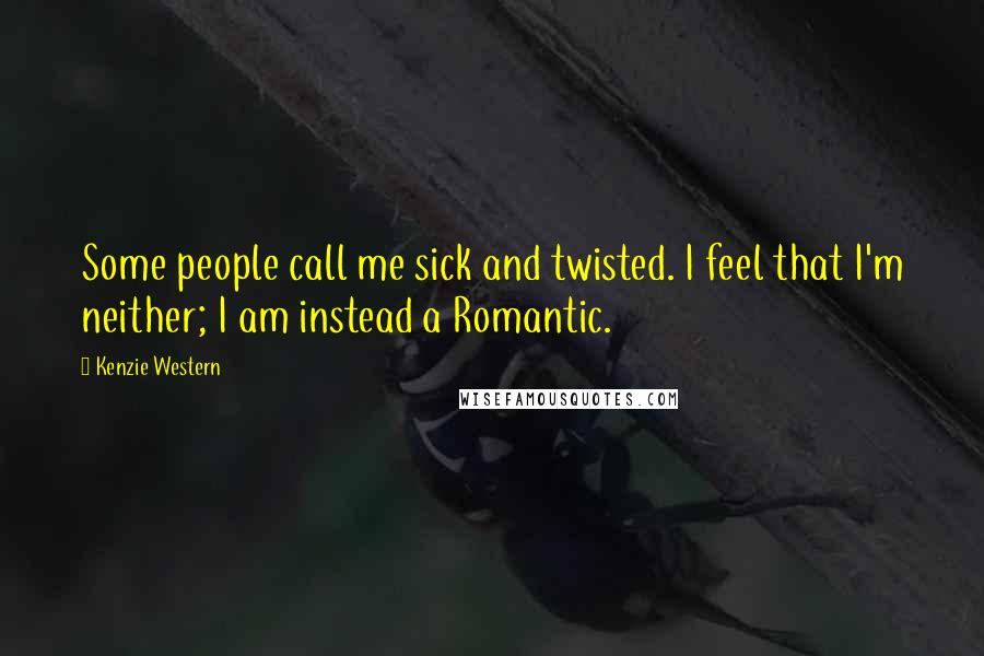 Kenzie Western Quotes: Some people call me sick and twisted. I feel that I'm neither; I am instead a Romantic.