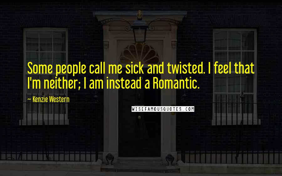 Kenzie Western Quotes: Some people call me sick and twisted. I feel that I'm neither; I am instead a Romantic.