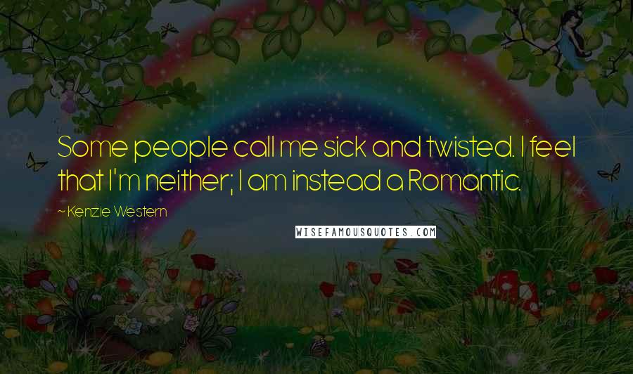 Kenzie Western Quotes: Some people call me sick and twisted. I feel that I'm neither; I am instead a Romantic.