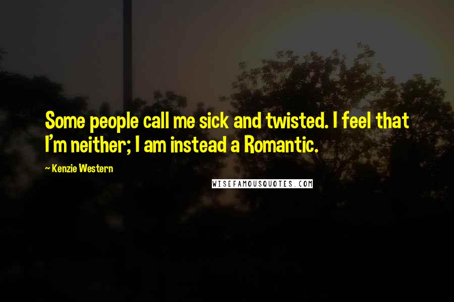 Kenzie Western Quotes: Some people call me sick and twisted. I feel that I'm neither; I am instead a Romantic.