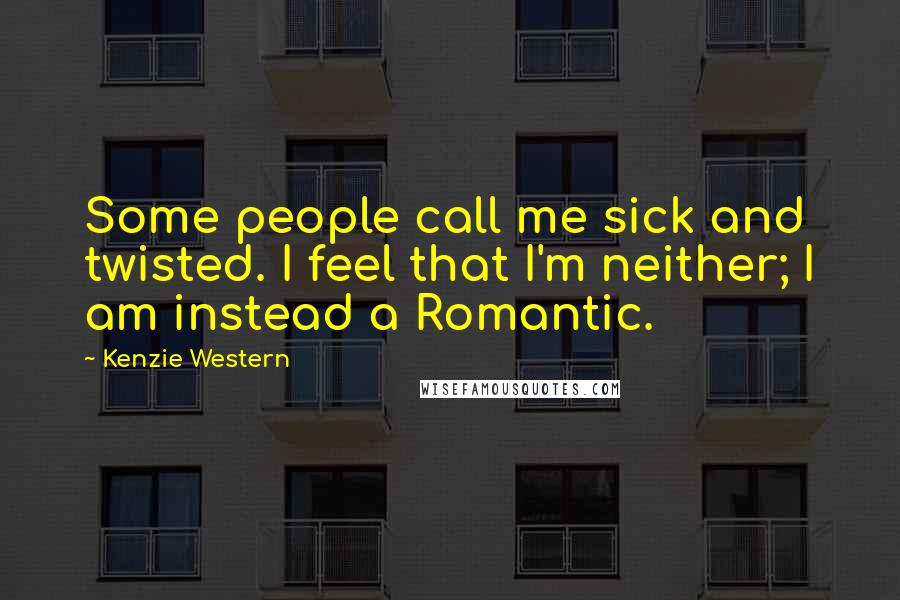 Kenzie Western Quotes: Some people call me sick and twisted. I feel that I'm neither; I am instead a Romantic.