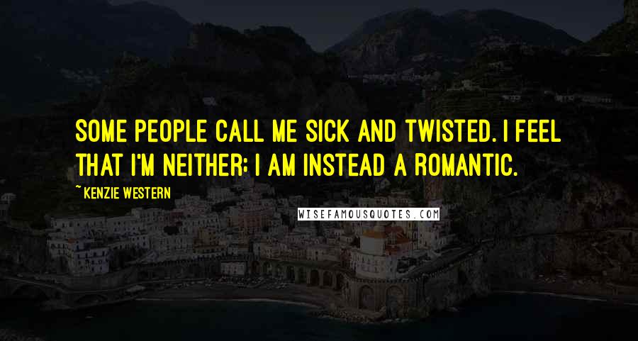 Kenzie Western Quotes: Some people call me sick and twisted. I feel that I'm neither; I am instead a Romantic.