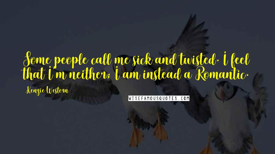 Kenzie Western Quotes: Some people call me sick and twisted. I feel that I'm neither; I am instead a Romantic.