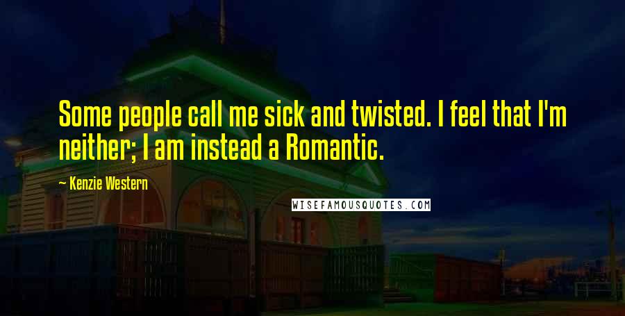 Kenzie Western Quotes: Some people call me sick and twisted. I feel that I'm neither; I am instead a Romantic.