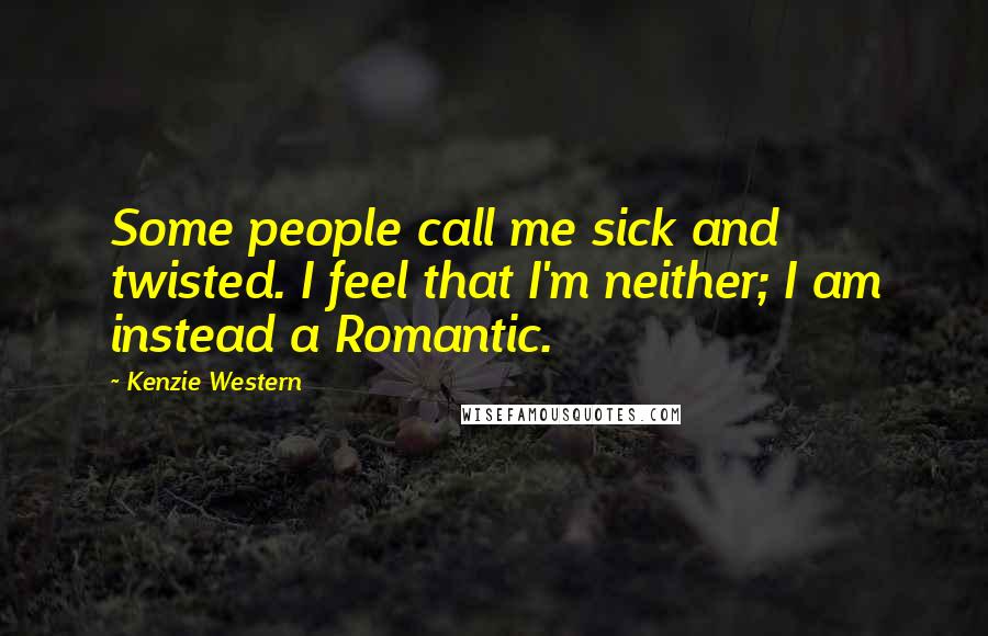 Kenzie Western Quotes: Some people call me sick and twisted. I feel that I'm neither; I am instead a Romantic.