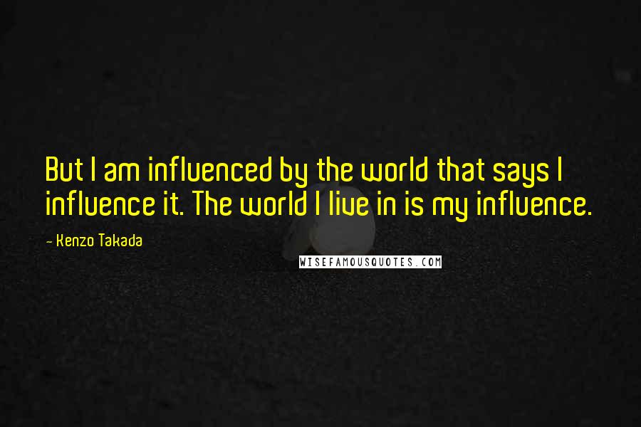 Kenzo Takada Quotes: But I am influenced by the world that says I influence it. The world I live in is my influence.