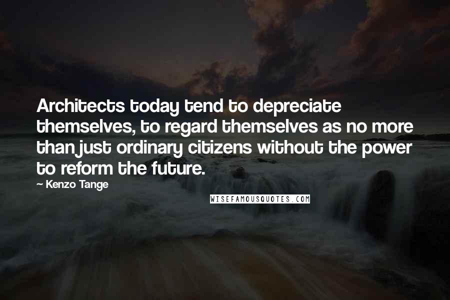 Kenzo Tange Quotes: Architects today tend to depreciate themselves, to regard themselves as no more than just ordinary citizens without the power to reform the future.