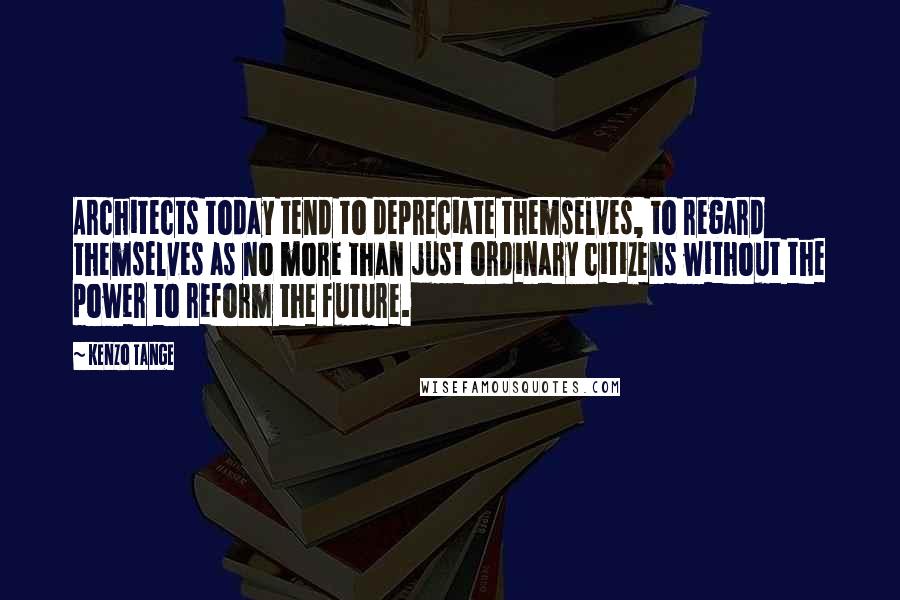 Kenzo Tange Quotes: Architects today tend to depreciate themselves, to regard themselves as no more than just ordinary citizens without the power to reform the future.