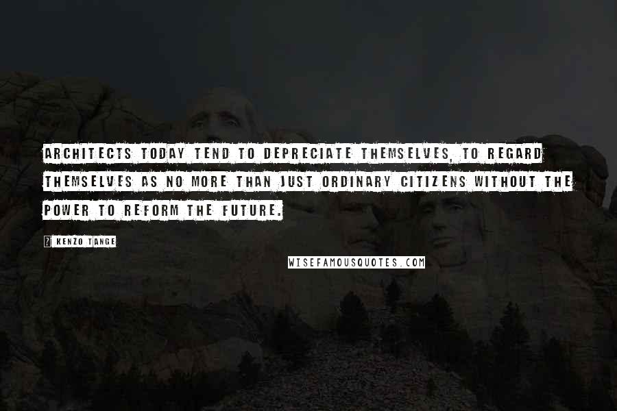 Kenzo Tange Quotes: Architects today tend to depreciate themselves, to regard themselves as no more than just ordinary citizens without the power to reform the future.