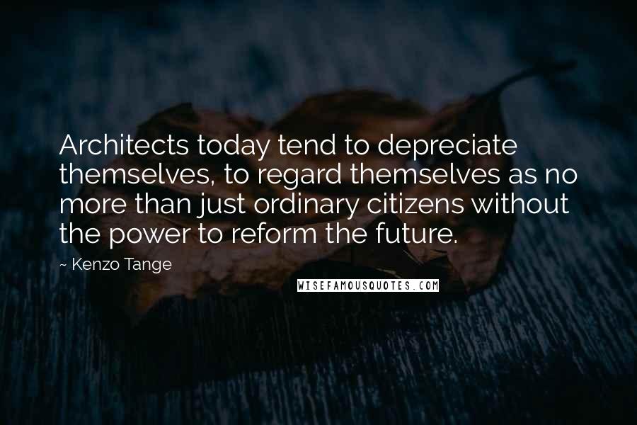 Kenzo Tange Quotes: Architects today tend to depreciate themselves, to regard themselves as no more than just ordinary citizens without the power to reform the future.