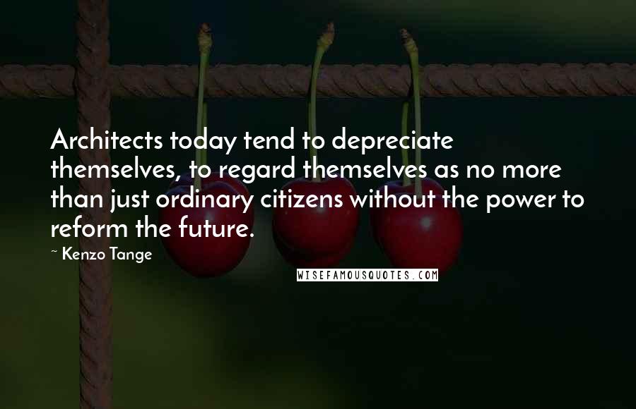 Kenzo Tange Quotes: Architects today tend to depreciate themselves, to regard themselves as no more than just ordinary citizens without the power to reform the future.