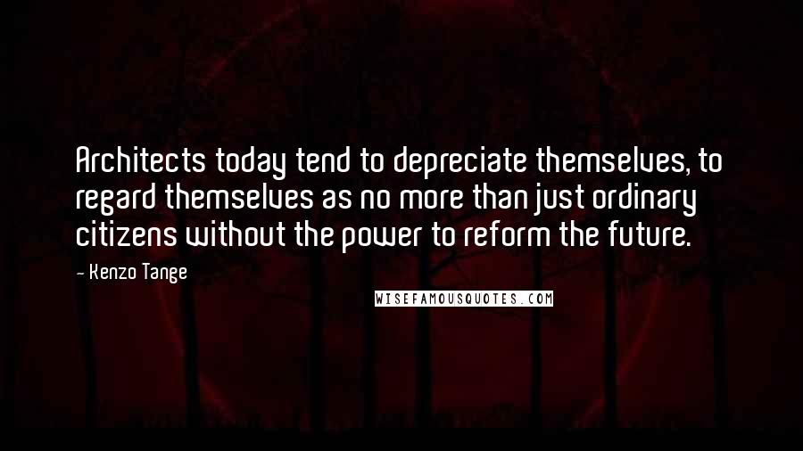 Kenzo Tange Quotes: Architects today tend to depreciate themselves, to regard themselves as no more than just ordinary citizens without the power to reform the future.